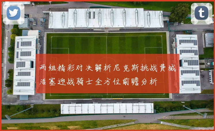 两组精彩对决解析尼克斯挑战费城活塞迎战骑士全方位前瞻分析