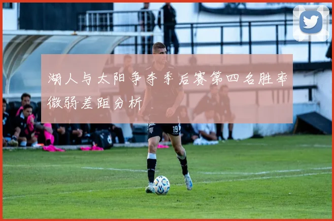 湖人与太阳争夺季后赛第四名胜率微弱差距分析