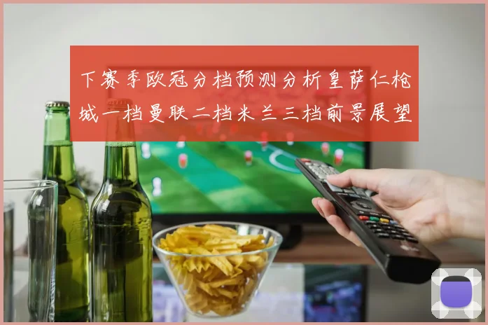 下赛季欧冠分档预测分析皇萨仁枪城一档曼联二档米兰三档前景展望