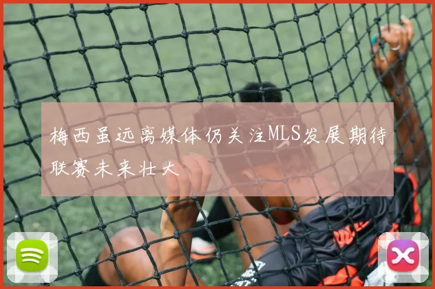 梅西虽远离媒体仍关注MLS发展期待联赛未来壮大