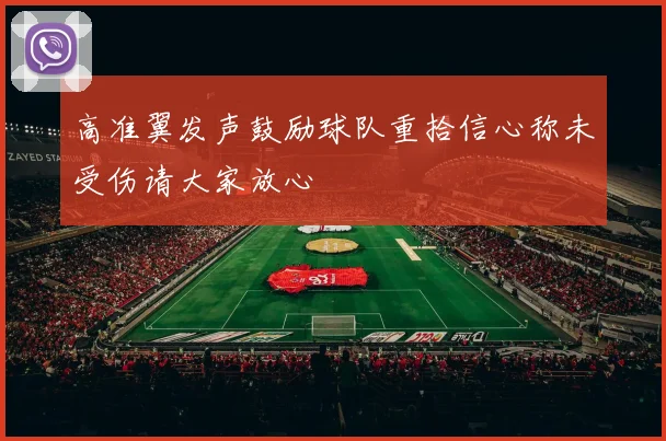 高准翼发声鼓励球队重拾信心称未受伤请大家放心
