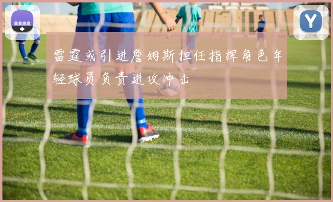 雷霆或引进詹姆斯担任指挥角色年轻球员负责进攻冲击