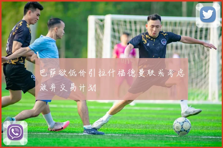 巴萨欲低价引拉什福德曼联或考虑放弃交易计划