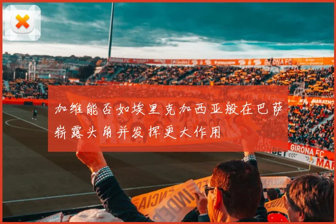 加维能否如埃里克加西亚般在巴萨崭露头角并发挥更大作用