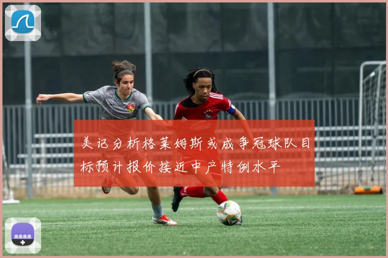 美记分析格莱姆斯或成争冠球队目标预计报价接近中产特例水平