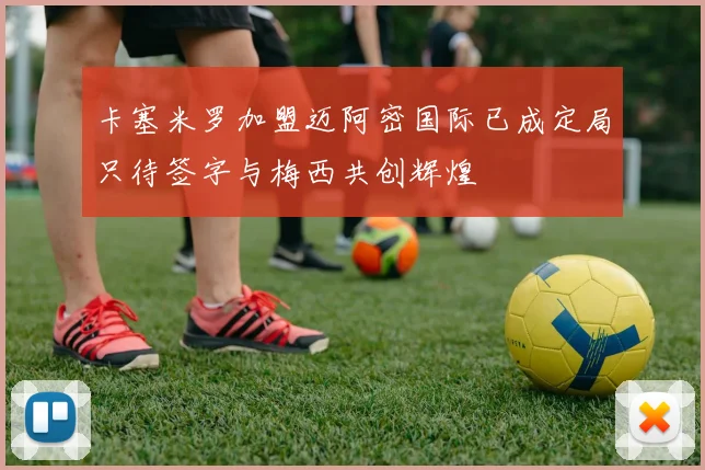 卡塞米罗加盟迈阿密国际已成定局只待签字与梅西共创辉煌
