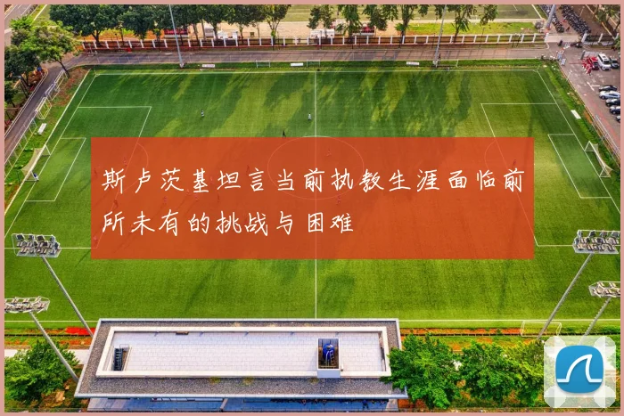 斯卢茨基坦言当前执教生涯面临前所未有的挑战与困难
