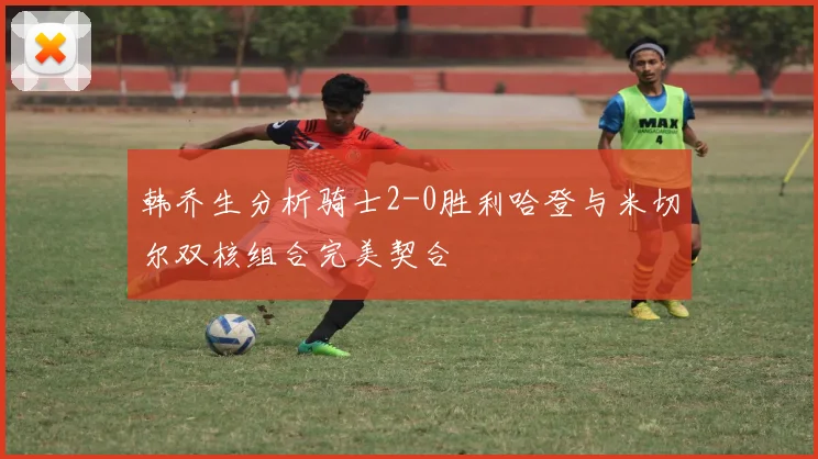 韩乔生分析骑士2-0胜利哈登与米切尔双核组合完美契合