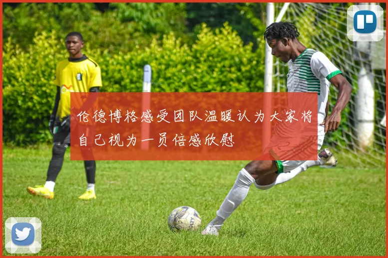 伦德博格感受团队温暖认为大家将自己视为一员倍感欣慰