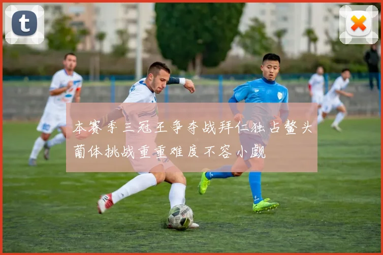 本赛季三冠王争夺战拜仁独占鳌头葡体挑战重重难度不容小觑