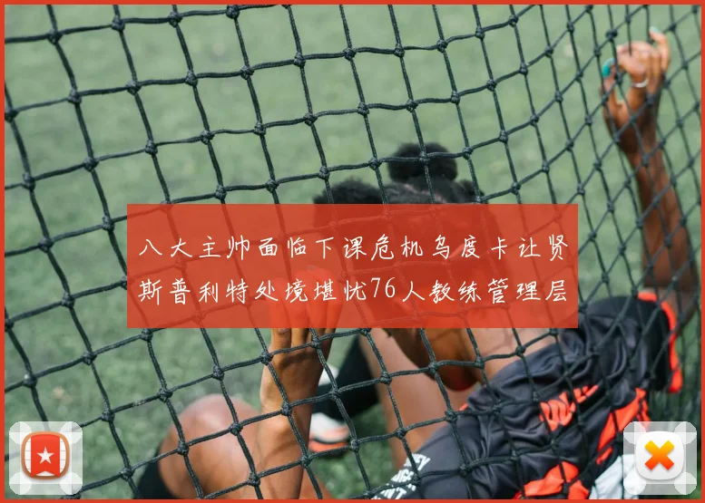 八大主帅面临下课危机乌度卡让贤斯普利特处境堪忧76人教练管理层动荡