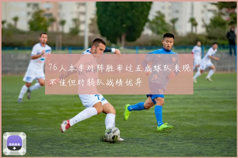 76人本季对阵胜率过五成球队表现不佳但对弱队战绩优异