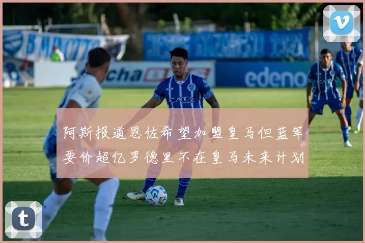 阿斯报道恩佐希望加盟皇马但蓝军要价超亿罗德里不在皇马未来计划中