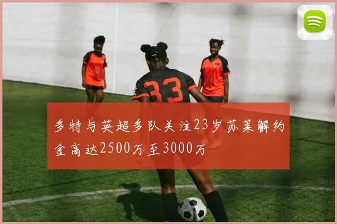 多特与英超多队关注23岁苏莱解约金高达2500万至3000万